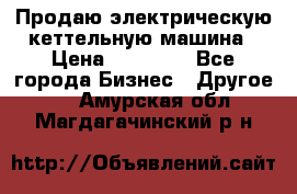 Продаю электрическую кеттельную машина › Цена ­ 50 000 - Все города Бизнес » Другое   . Амурская обл.,Магдагачинский р-н